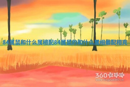 84属鼠和什么属 🐭 相配_84属鼠的和什么属 🛃 相最配相克