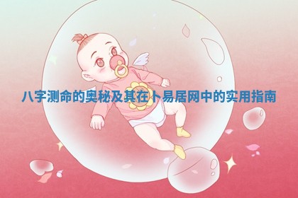 八字测命的奥秘及其在卜易居网 🚄 中的 🥡 实用指南