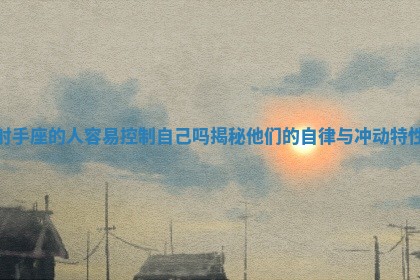 射手 💔 座的人容易控制自己吗揭秘他们的自律与冲 🚡 动特性